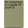 The School-Boy; Or, A Guide For Youth To by John Stevens Cabot Abbott