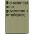 The Scientist As A Government Employee;