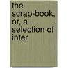 The Scrap-Book, Or, A Selection Of Inter by John Francis Rotton