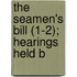 The Seamen's Bill (1-2); Hearings Held B