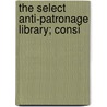 The Select Anti-Patronage Library; Consi door Unknown Author
