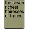 The Seven Richest Heiresses Of France by Guy Jean Raoul Eug�Ne Soissons