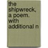 The Shipwreck, A Poem. With Additional N