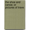 The Shoe And Canoe; Or Pictures Of Trave by John Jeremiah Bigsby