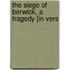 The Siege Of Berwick, A Tragedy [In Vers