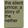 The Silent Prince; A Story Of The Nether by Hattie Arnold Clark