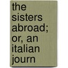 The Sisters Abroad; Or, An Italian Journ door Kriebel Co