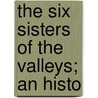 The Six Sisters Of The Valleys; An Histo door William Bramley-Moore