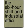 The Six-Hour Shift And Industrial Effici by Viscount William Hesketh Leverhulme