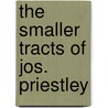 The Smaller Tracts Of Jos. Priestley by Joseph Priestley