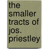 The Smaller Tracts Of Jos. Priestley door Joseph Priestley