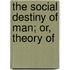 The Social Destiny Of Man; Or, Theory Of