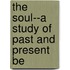 The Soul--A Study Of Past And Present Be