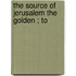 The Source Of  Jerusalem The Golden ; To