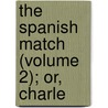 The Spanish Match (Volume 2); Or, Charle door William Harrison Ainsworth