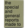 The Special And General Reports Made To by Unknown Author
