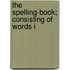 The Spelling-Book; Consisting Of Words I