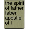 The Spirit Of Father Faber, Apostle Of L by Frederick William Faber