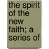 The Spirit Of The New Faith; A Series Of