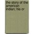 The Story Of The American Indian; His Or