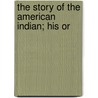 The Story Of The American Indian; His Or door Elbridge Streeter Brooks