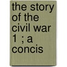 The Story Of The Civil War  1 ; A Concis by John Codman Ropes