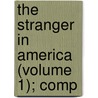 The Stranger In America (Volume 1); Comp door Lld Francis Lieber