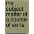 The Subject Matter Of A Course Of Six Le