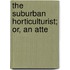 The Suburban Horticulturist; Or, An Atte