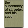 The Supremacy Of St. Peter; And His Succ door John Stuart MacCorry