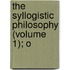 The Syllogistic Philosophy (Volume 1); O