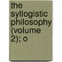 The Syllogistic Philosophy (Volume 2); O