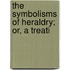 The Symbolisms Of Heraldry; Or, A Treati
