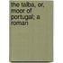 The Talba, Or, Moor Of Portugal; A Roman