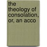 The Theology Of Consolation, Or, An Acco by David C.A. Agnew