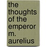 The Thoughts Of The Emperor M. Aurelius door Emperor Of Rome Marcus Aurelius