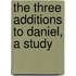 The Three Additions To Daniel, A Study