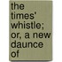 The Times' Whistle; Or, A New Daunce Of
