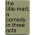 The Title-Mart; A Comedy In Three Acts