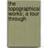 The Topographical Works; A Tour Through