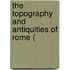 The Topography And Antiquities Of Rome (