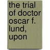 The Trial Of Doctor Oscar F. Lund, Upon door Oscar F. Lund