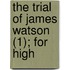 The Trial Of James Watson (1); For High