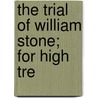 The Trial Of William Stone; For High Tre by William Stone
