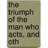 The Triumph Of The Man Who Acts, And Oth by Edward Earle Purinton