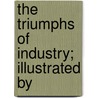 The Triumphs Of Industry; Illustrated By by American Sunday-School Union