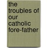 The Troubles Of Our Catholic Fore-Father by John Morris