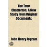 The True Chatterton; A New Study From Or door John Henry Ingram