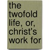 The Twofold Life, Or, Christ's Work For door Adoniram Judson Gordon