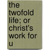 The Twofold Life; Or Christ's Work For U door Adoniram Judson Gordon